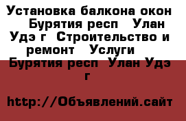 Установка балкона окон. - Бурятия респ., Улан-Удэ г. Строительство и ремонт » Услуги   . Бурятия респ.,Улан-Удэ г.